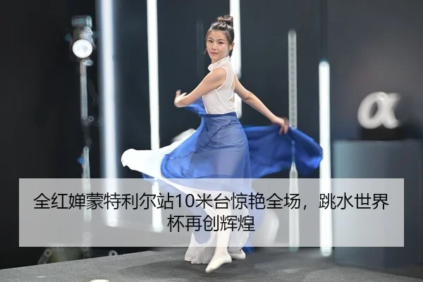 全红婵蒙特利尔站10米台惊艳全场，跳水世界杯再创辉煌