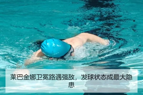 莱巴金娜卫冕路遇强敌，发球状态成最大隐患