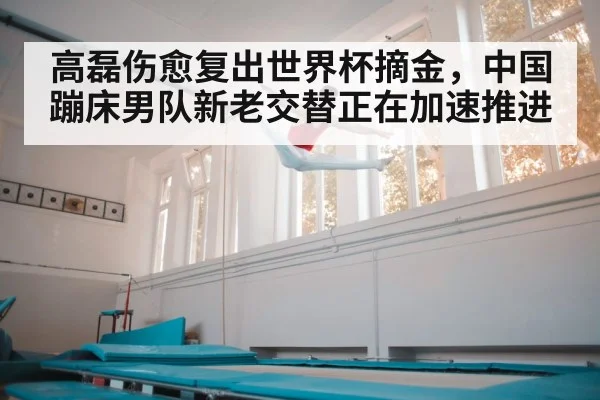 高磊伤愈复出世界杯摘金,中国蹦床男队新老交替正在加速推进