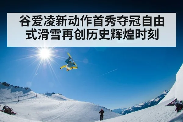 谷爱凌新动作首秀夺冠自由式滑雪再创历史辉煌时刻