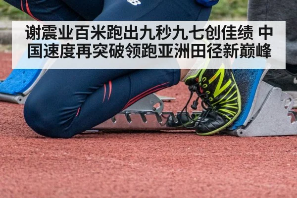 谢震业百米跑出九秒九七创佳绩 中国速度再突破领跑亚洲田径新巅峰