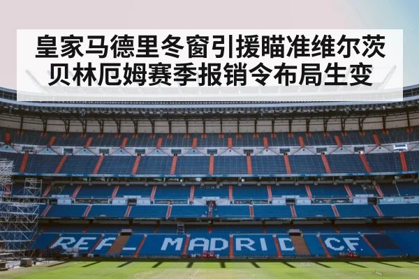 皇家马德里冬窗引援瞄准维尔茨贝林厄姆赛季报销令布局生变